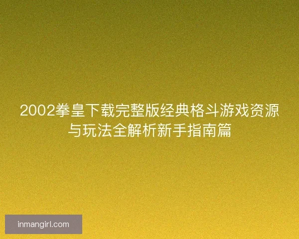 2002拳皇下载完整版经典格斗游戏资源与玩法全解析新手指南篇