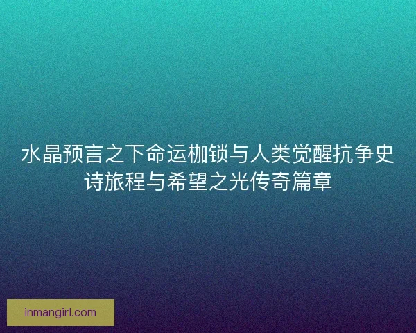水晶预言之下命运枷锁与人类觉醒抗争史诗旅程与希望之光传奇篇章