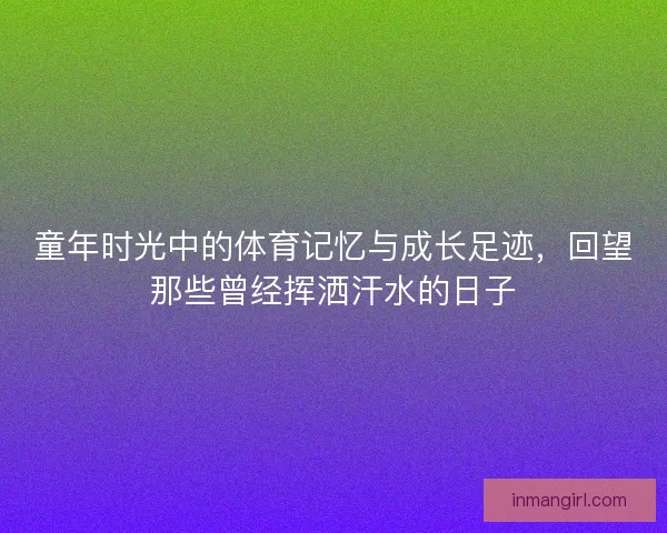 童年时光中的体育记忆与成长足迹，回望那些曾经挥洒汗水的日子