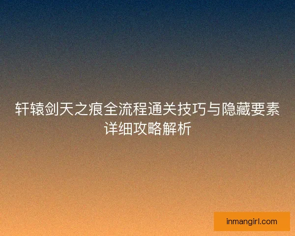 轩辕剑天之痕全流程通关技巧与隐藏要素详细攻略解析
